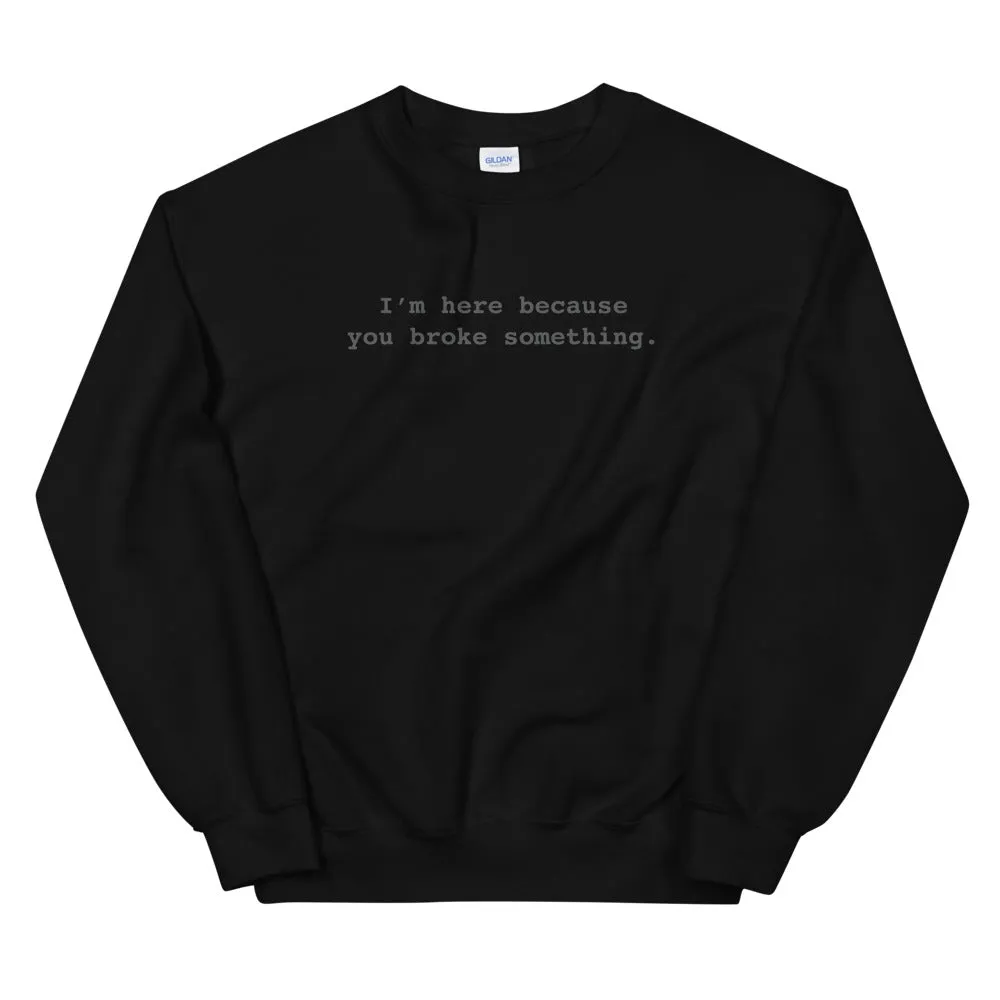 I'm Here Because You Broke Something Unisex Sweatshirts